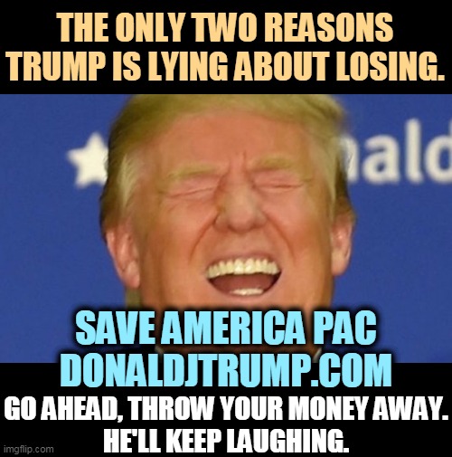 Give your hard-earned money to a rich man. Show us how smart you are. | THE ONLY TWO REASONS TRUMP IS LYING ABOUT LOSING. SAVE AMERICA PAC
DONALDJTRUMP.COM; GO AHEAD, THROW YOUR MONEY AWAY.
HE'LL KEEP LAUGHING. | image tagged in trump laughing,rich,free,money,sucker | made w/ Imgflip meme maker