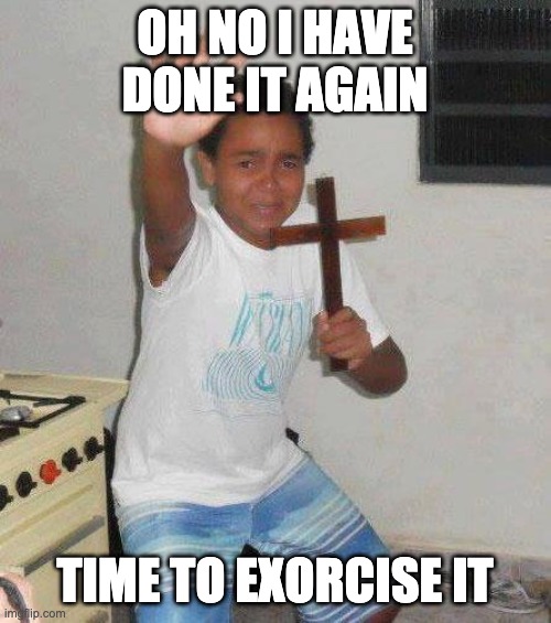 kid with cross | OH NO I HAVE DONE IT AGAIN TIME TO EXORCISE IT | image tagged in kid with cross | made w/ Imgflip meme maker