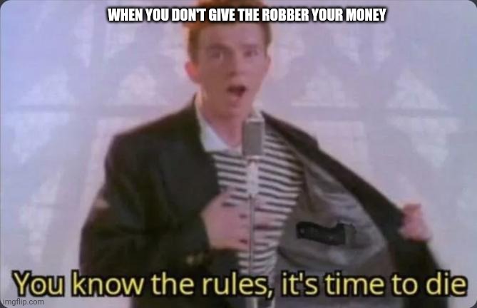 You know the rules, it's time to die | WHEN YOU DON'T GIVE THE ROBBER YOUR MONEY | image tagged in you know the rules it's time to die | made w/ Imgflip meme maker
