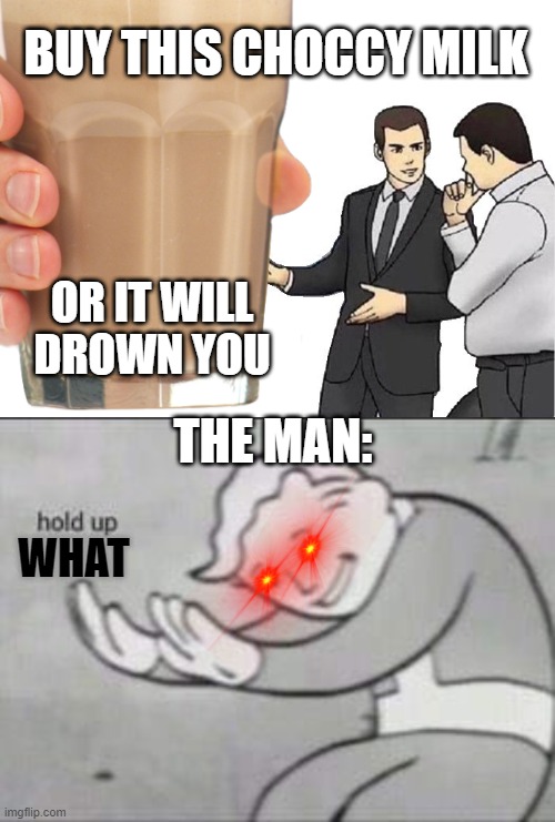 i love this meme so much shout out (even if im not a youtuber) to the people that made this meme good | BUY THIS CHOCCY MILK; OR IT WILL DROWN YOU; THE MAN:; WHAT | image tagged in memes,car salesman slaps hood,fallout hold up | made w/ Imgflip meme maker
