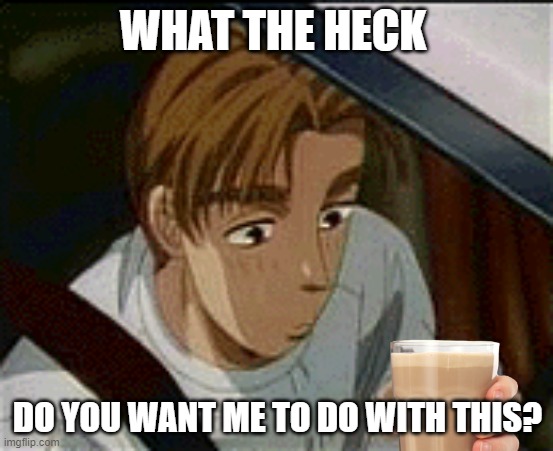More incentive to keep it in the cup | WHAT THE HECK; DO YOU WANT ME TO DO WITH THIS? | image tagged in initial d,water,cup,tofu,delivery | made w/ Imgflip meme maker