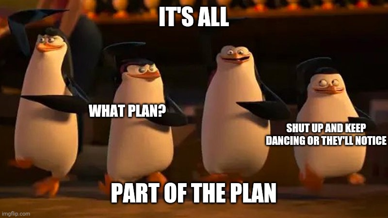 penguins of madagascar | IT'S ALL PART OF THE PLAN WHAT PLAN? SHUT UP AND KEEP DANCING OR THEY'LL NOTICE | image tagged in penguins of madagascar | made w/ Imgflip meme maker