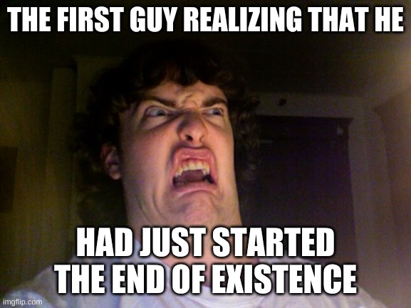 Oh No Meme | THE FIRST GUY REALIZING THAT HE HAD JUST STARTED THE END OF EXISTENCE | image tagged in memes,oh no | made w/ Imgflip meme maker