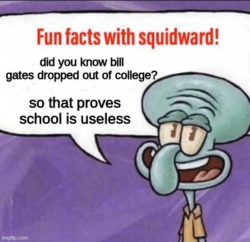 Fun Facts with Squidward | did you know bill gates dropped out of college? so that proves school is useless | image tagged in fun facts with squidward | made w/ Imgflip meme maker