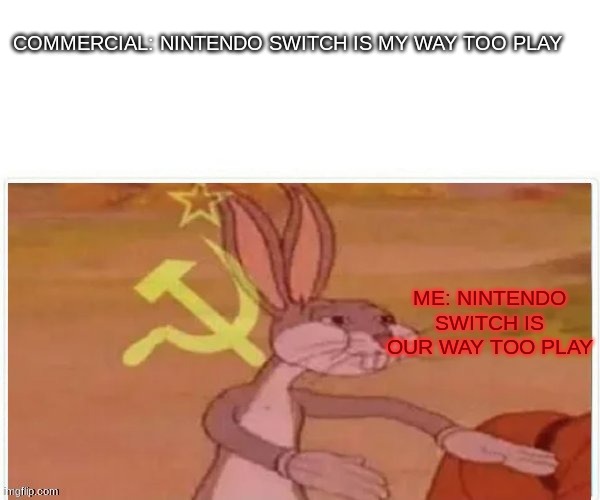 our | COMMERCIAL: NINTENDO SWITCH IS MY WAY TOO PLAY; ME: NINTENDO SWITCH IS OUR WAY TOO PLAY | image tagged in communist bugs bunny | made w/ Imgflip meme maker