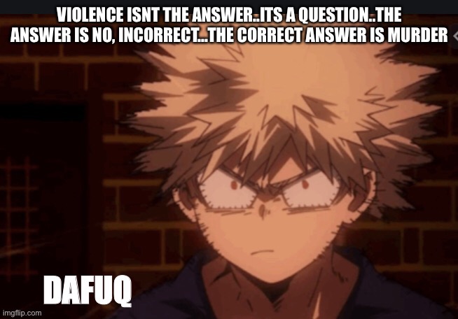 Bakugo dafuq | VIOLENCE ISNT THE ANSWER..ITS A QUESTION..THE ANSWER IS NO, INCORRECT...THE CORRECT ANSWER IS MURDER | image tagged in bakugo dafuq | made w/ Imgflip meme maker