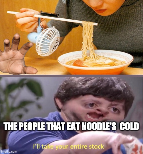 They think 1000IQ But real life 1 | THE PEOPLE THAT EAT NOODLE'S  COLD | image tagged in i'll take your entire stock | made w/ Imgflip meme maker