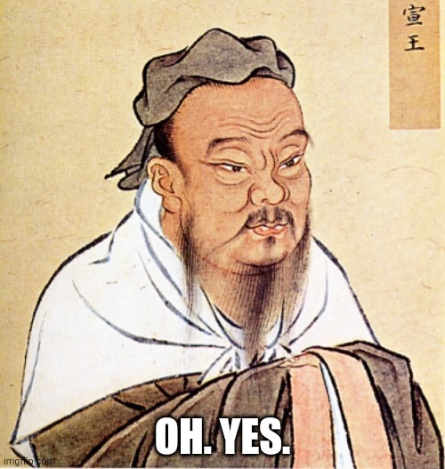 Confucius Says | OH. YES. | image tagged in confucius says | made w/ Imgflip meme maker