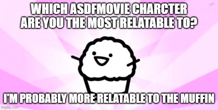 somebody kill me ASDF | WHICH ASDFMOVIE CHARCTER ARE YOU THE MOST RELATABLE TO? I'M PROBABLY MORE RELATABLE TO THE MUFFIN | image tagged in somebody kill me asdf | made w/ Imgflip meme maker