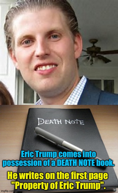 The dumbest Trump | Eric Trump comes into possession of a DEATH NOTE book. He writes on the first page 
"Property of Eric Trump". | image tagged in eric trump,death note | made w/ Imgflip meme maker