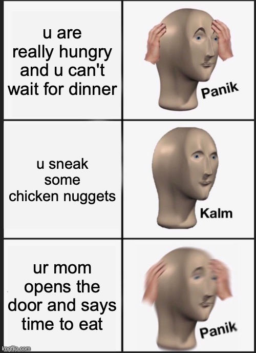 OH no | u are really hungry and u can't wait for dinner; u sneak some chicken nuggets; ur mom opens the door and says time to eat | image tagged in memes,panik kalm panik | made w/ Imgflip meme maker