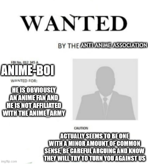 lets get him | ANIME-BOI; HE IS OBVIOUSLY AN ANIME FAN AND HE IS NOT AFFILIATED WITH THE ANIME_ARMY; ACTUALLY SEEMS TO BE ONE WITH A MINOR AMOUNT OF COMMON SENSE, BE CAREFUL ARGUING AND KNOW THEY WILL TRY TO TURN YOU AGAINST US | image tagged in aaa wanted poster | made w/ Imgflip meme maker