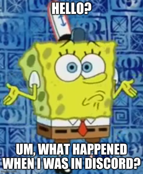 SpongeBob shrug | HELLO? UM, WHAT HAPPENED WHEN I WAS IN DISCORD? | image tagged in spongebob shrug | made w/ Imgflip meme maker