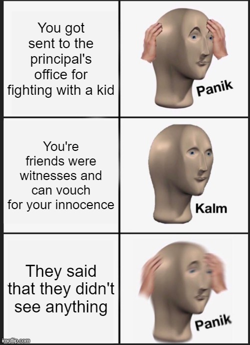I hate when friends do this | You got sent to the principal's office for fighting with a kid; You're friends were witnesses and can vouch for your innocence; They said that they didn't see anything | image tagged in memes,panik kalm panik | made w/ Imgflip meme maker