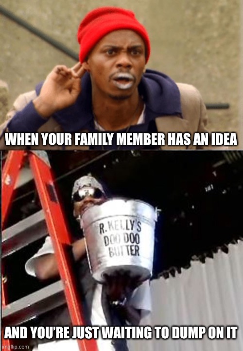 Heads up | WHEN YOUR FAMILY MEMBER HAS AN IDEA; AND YOU’RE JUST WAITING TO DUMP ON IT | image tagged in dave chappelle | made w/ Imgflip meme maker