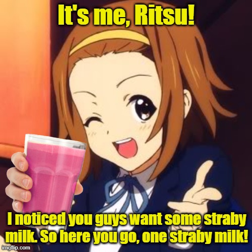 I'm back with the milk! | It's me, Ritsu! I noticed you guys want some straby milk. So here you go, one straby milk! | image tagged in k-on,ritsu,straby milk,trends | made w/ Imgflip meme maker