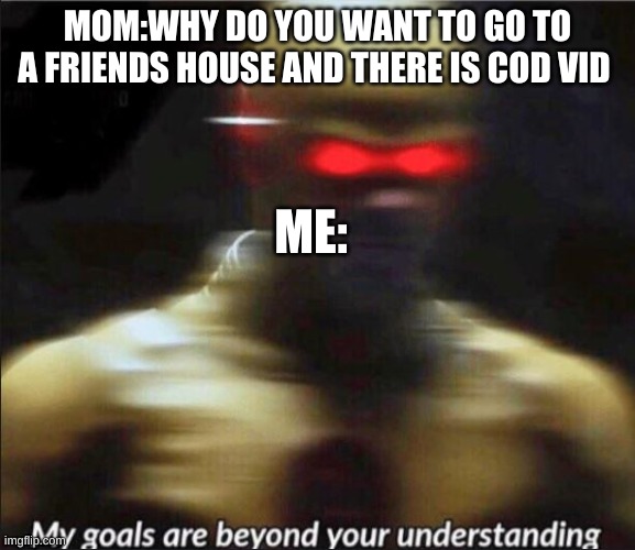 my goals are beyond your understanding | MOM:WHY DO YOU WANT TO GO TO A FRIENDS HOUSE AND THERE IS COD VID; ME: | image tagged in my goals are beyond your understanding | made w/ Imgflip meme maker