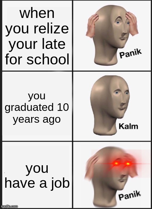 Panik Kalm Panik Meme | when you relize your late for school; you graduated 10 years ago; you have a job | image tagged in memes,panik kalm panik | made w/ Imgflip meme maker