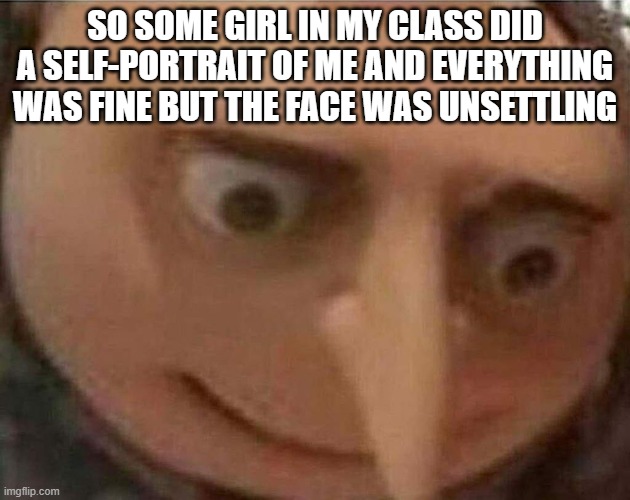 The face... | SO SOME GIRL IN MY CLASS DID A SELF-PORTRAIT OF ME AND EVERYTHING WAS FINE BUT THE FACE WAS UNSETTLING | image tagged in gru meme,face | made w/ Imgflip meme maker