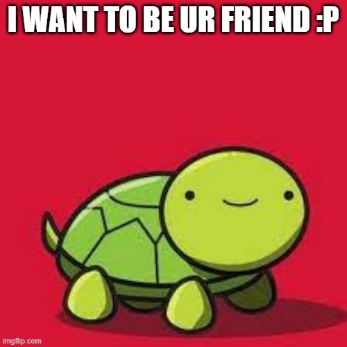 happy turtle | I WANT TO BE UR FRIEND :P | image tagged in happy turtle | made w/ Imgflip meme maker