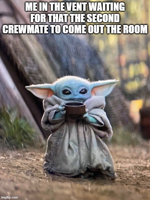 its actually me | ME IN THE VENT WAITING FOR THAT THE SECOND CREWMATE TO COME OUT THE ROOM | image tagged in baby yoda tea | made w/ Imgflip meme maker