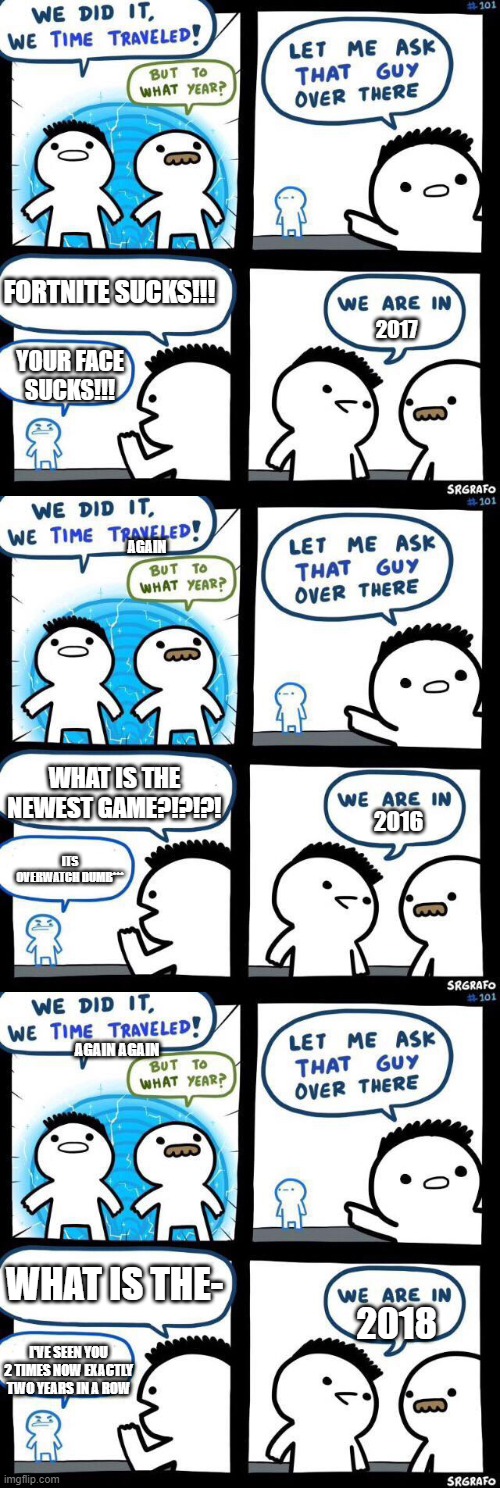*%#%&!!!! | FORTNITE SUCKS!!! 2017; YOUR FACE SUCKS!!! AGAIN; WHAT IS THE NEWEST GAME?!?!?! 2016; ITS OVERWATCH DUMB***; AGAIN AGAIN; WHAT IS THE-; 2018; I'VE SEEN YOU 2 TIMES NOW EXACTLY TWO YEARS IN A ROW | image tagged in we did it we time traveled | made w/ Imgflip meme maker
