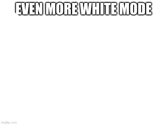Blank White Template | EVEN MORE WHITE MODE | image tagged in blank white template | made w/ Imgflip meme maker