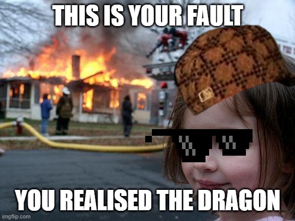 Its your fault | THIS IS YOUR FAULT; YOU REALISED THE DRAGON | image tagged in memes,disaster girl | made w/ Imgflip meme maker