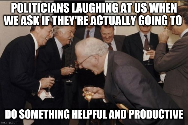 is so true it's sad | POLITICIANS LAUGHING AT US WHEN WE ASK IF THEY'RE ACTUALLY GOING TO; DO SOMETHING HELPFUL AND PRODUCTIVE | image tagged in memes,laughing men in suits | made w/ Imgflip meme maker