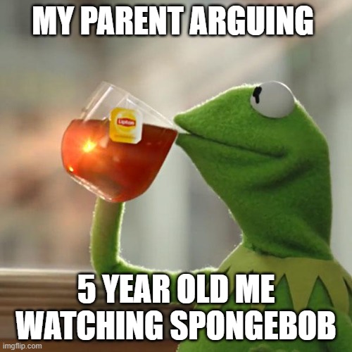 But That's None Of My Business Meme | MY PARENT ARGUING; 5 YEAR OLD ME WATCHING SPONGEBOB | image tagged in memes,but that's none of my business,kermit the frog | made w/ Imgflip meme maker