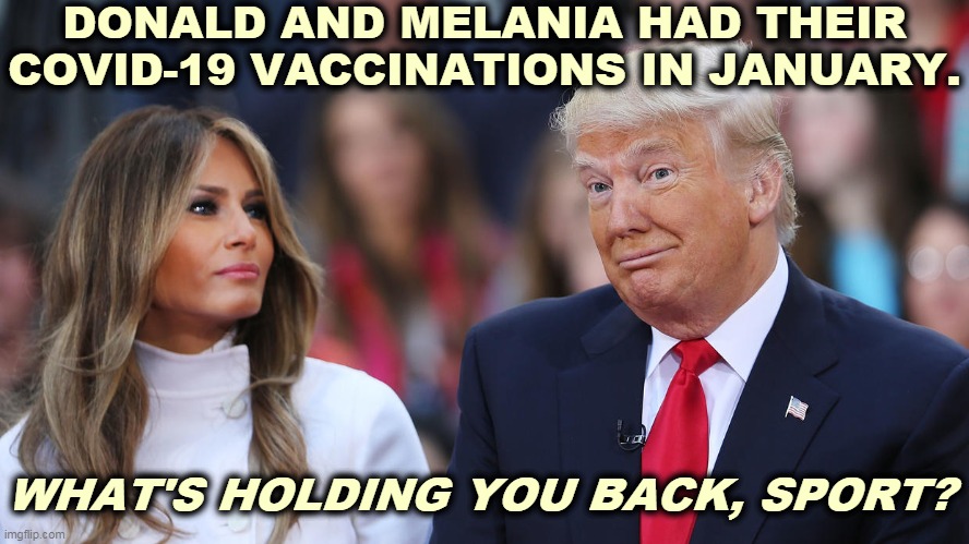 Don't do as I say, do as I do. | DONALD AND MELANIA HAD THEIR COVID-19 VACCINATIONS IN JANUARY. WHAT'S HOLDING YOU BACK, SPORT? | image tagged in donald and melania trump,vaccinations,liar | made w/ Imgflip meme maker