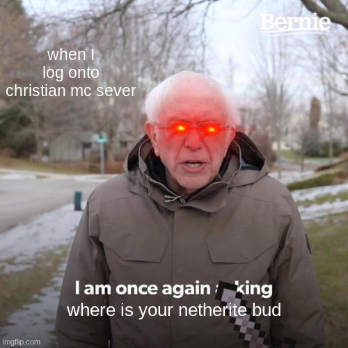 every time man | when I log onto christian mc sever; where is your netherite bud | image tagged in memes,bernie i am once again asking for your support | made w/ Imgflip meme maker