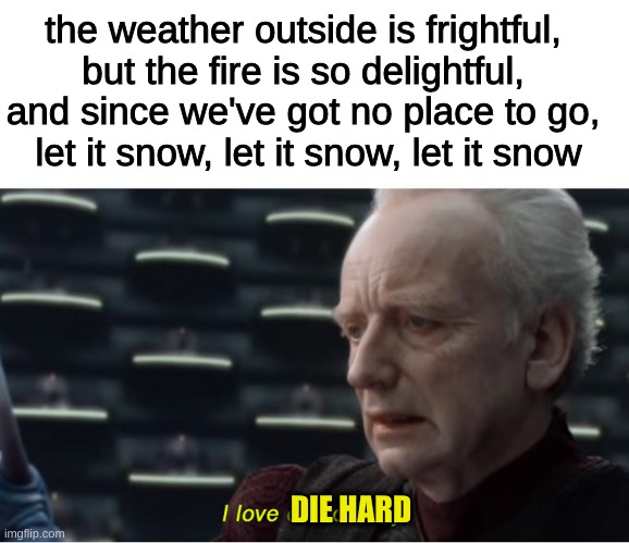 die hard anyone? | the weather outside is frightful, 
but the fire is so delightful, 
and since we've got no place to go, 
let it snow, let it snow, let it snow; DIE HARD | image tagged in blank white template,i love democracy,die hard | made w/ Imgflip meme maker