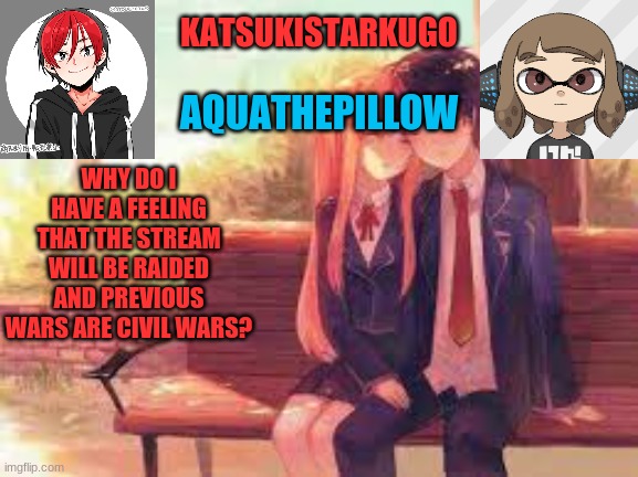 KatsukiStarkugoXAquathepillow | WHY DO I HAVE A FEELING THAT THE STREAM WILL BE RAIDED AND PREVIOUS WARS ARE CIVIL WARS? | image tagged in katsukistarkugoxaquathepillow | made w/ Imgflip meme maker