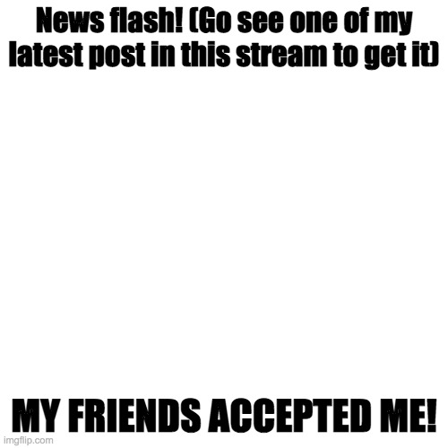 I'M SO HAPPY RIGHT NOW | News flash! (Go see one of my latest post in this stream to get it); MY FRIENDS ACCEPTED ME! | image tagged in memes,blank transparent square | made w/ Imgflip meme maker