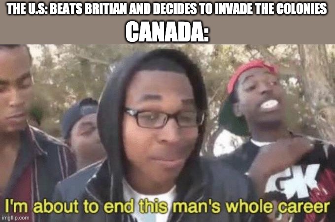 war of 1812 | CANADA:; THE U.S: BEATS BRITIAN AND DECIDES TO INVADE THE COLONIES | image tagged in i m about to end this man s whole career | made w/ Imgflip meme maker