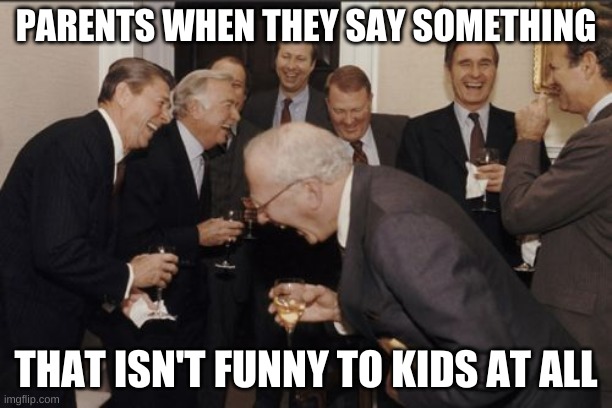 Men laughing for no reason | PARENTS WHEN THEY SAY SOMETHING; THAT ISN'T FUNNY TO KIDS AT ALL | image tagged in memes,laughing men in suits | made w/ Imgflip meme maker