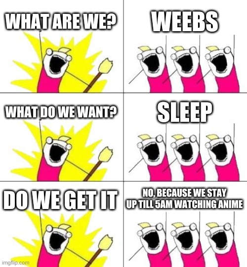 what are we? WEEBS >:3 | WHAT ARE WE? WEEBS; WHAT DO WE WANT? SLEEP; DO WE GET IT; NO, BECAUSE WE STAY UP TILL 5AM WATCHING ANIME | image tagged in memes,what do we want 3,anime,weebs | made w/ Imgflip meme maker