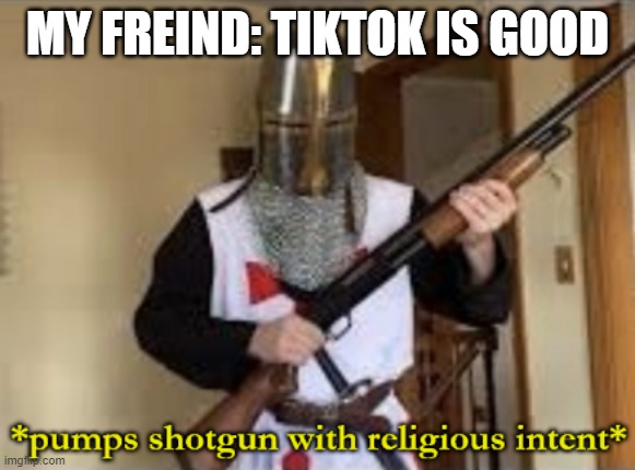 its not | MY FREIND: TIKTOK IS GOOD | image tagged in loads shotgun with religious intent | made w/ Imgflip meme maker