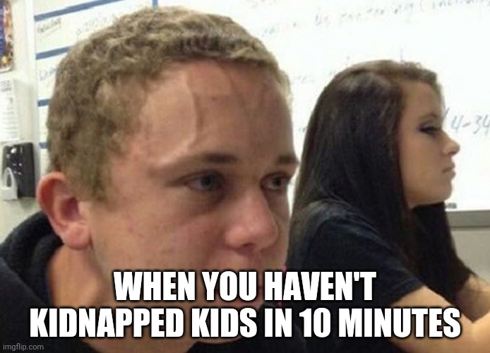Its hard | WHEN YOU HAVEN'T KIDNAPPED KIDS IN 10 MINUTES | image tagged in when you haven't told anybody | made w/ Imgflip meme maker