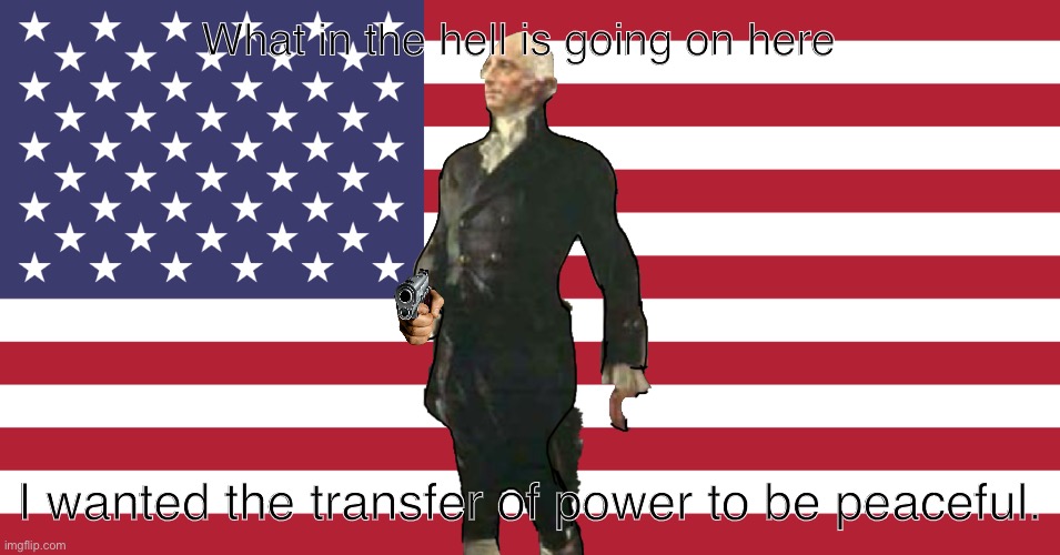 What in the hell is going on here; I wanted the transfer of power to be peaceful. | image tagged in george washington | made w/ Imgflip meme maker