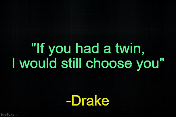 . | "If you had a twin, I would still choose you"; -Drake | made w/ Imgflip meme maker