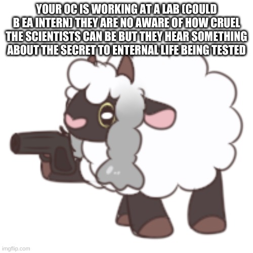 You have woo'd your last loo | YOUR OC IS WORKING AT A LAB (COULD B EA INTERN) THEY ARE NO AWARE OF HOW CRUEL THE SCIENTISTS CAN BE BUT THEY HEAR SOMETHING ABOUT THE SECRET TO ENTERNAL LIFE BEING TESTED | image tagged in you have woo'd your last loo | made w/ Imgflip meme maker