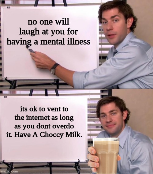 You Are Poggers. | no one will laugh at you for having a mental illness; its ok to vent to the internet as long as you dont overdo it. Have A Choccy Milk. | image tagged in jim halpert explains | made w/ Imgflip meme maker