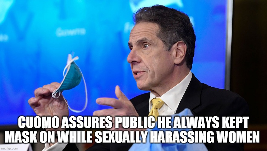 Cuomo Damage Control | CUOMO ASSURES PUBLIC HE ALWAYS KEPT MASK ON WHILE SEXUALLY HARASSING WOMEN | image tagged in memes | made w/ Imgflip meme maker