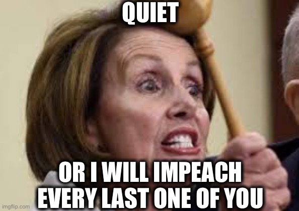 Nancy Pelosi, the impeachment queen | QUIET; OR I WILL IMPEACH EVERY LAST ONE OF YOU | image tagged in nancy pelosi,democrats,impeachment,memes,nancy pelosi is crazy | made w/ Imgflip meme maker