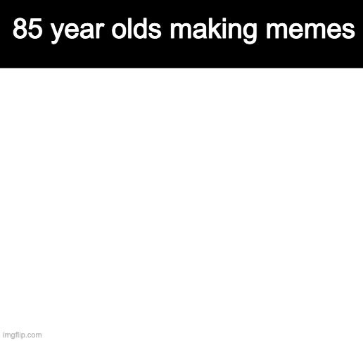 get it | 85 year olds making memes | image tagged in blank white template | made w/ Imgflip meme maker