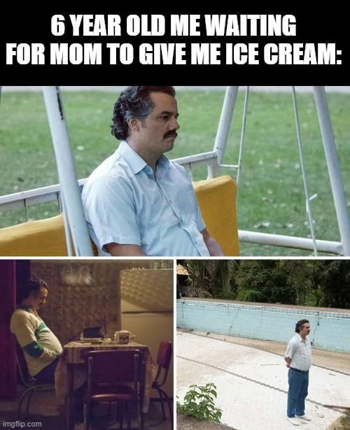 Sad Pablo Escobar Meme | 6 YEAR OLD ME WAITING FOR MOM TO GIVE ME ICE CREAM: | image tagged in memes,sad pablo escobar | made w/ Imgflip meme maker