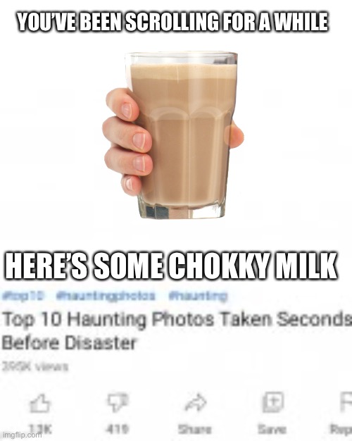 Top ten pictures taken moments before disaster | YOU’VE BEEN SCROLLING FOR A WHILE; HERE’S SOME CHOKKY MILK | image tagged in top ten pictures taken moments before disaster | made w/ Imgflip meme maker