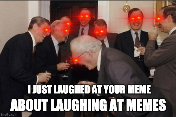 Laughing Men In Suits Meme | I JUST LAUGHED AT YOUR MEME ABOUT LAUGHING AT MEMES | image tagged in memes,laughing men in suits | made w/ Imgflip meme maker